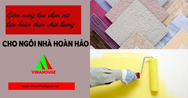 Cẩm nang chọn vật liệu hoàn thiện chất lượng cho ngôi nhà hoàn hảo